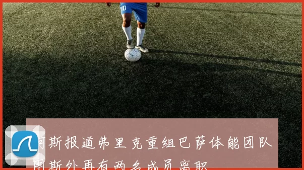 阿斯报道弗里克重组巴萨体能团队图斯外再有两名成员离职