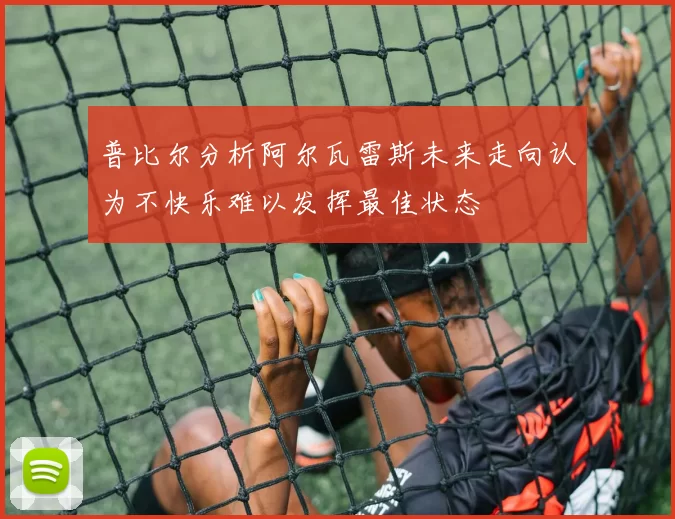普比尔分析阿尔瓦雷斯未来走向认为不快乐难以发挥最佳状态