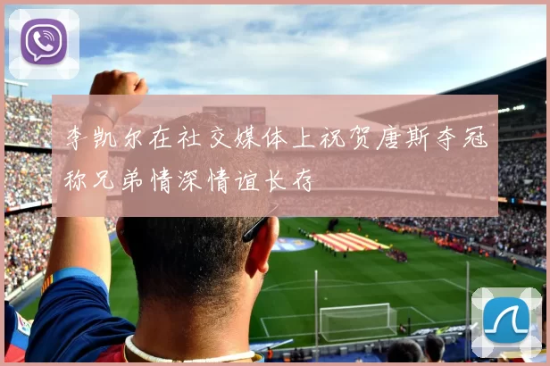 李凯尔在社交媒体上祝贺唐斯夺冠称兄弟情深情谊长存